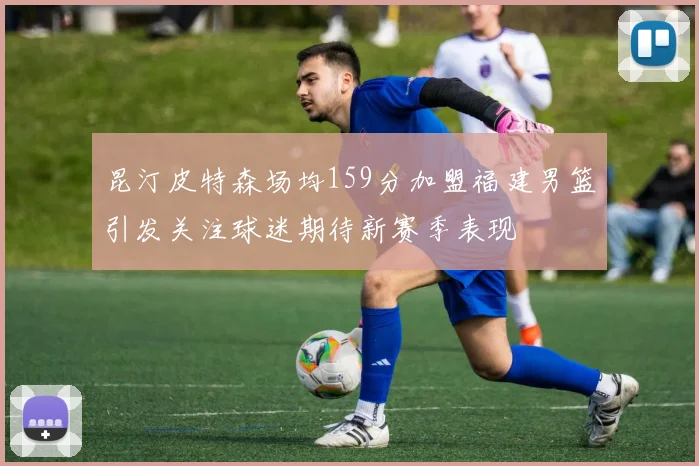 昆汀皮特森场均159分加盟福建男篮引发关注球迷期待新赛季表现