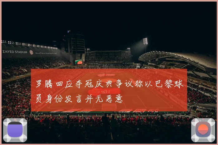 罗腾回应夺冠庆典争议称以巴黎球员身份发言并无恶意