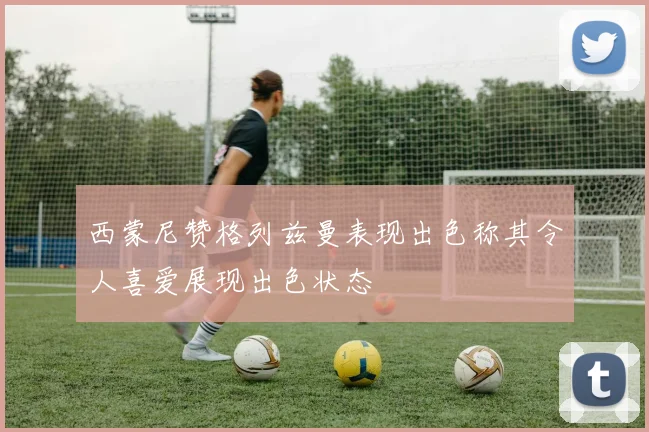 西蒙尼赞格列兹曼表现出色称其令人喜爱展现出色状态