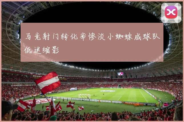 马竞射门转化率惨淡小蜘蛛成球队低迷缩影
