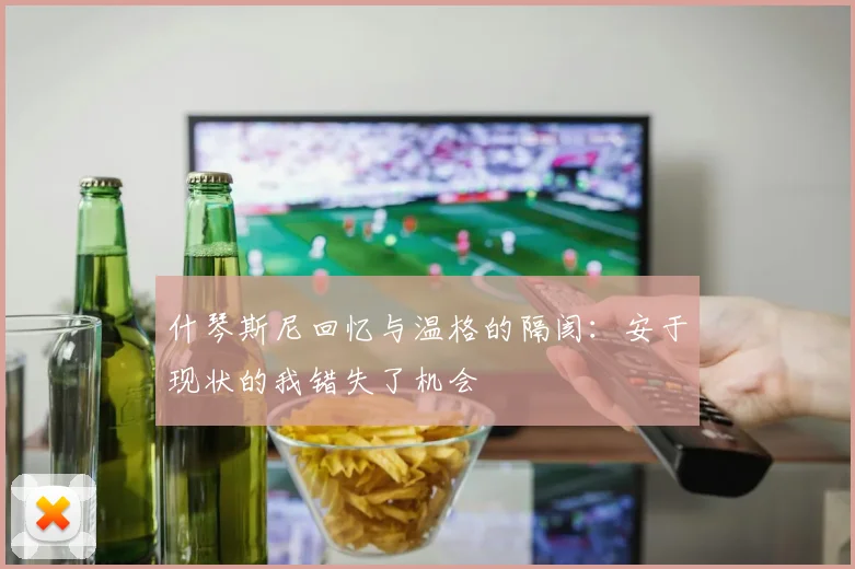 什琴斯尼回忆与温格的隔阂：安于现状的我错失了机会