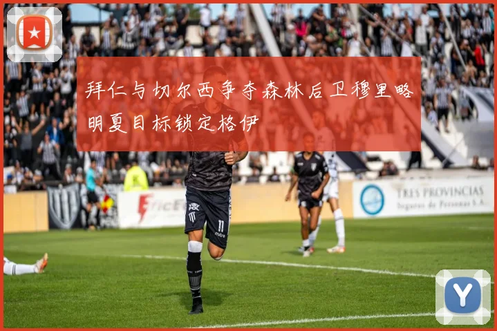 拜仁与切尔西争夺森林后卫穆里略明夏目标锁定格伊