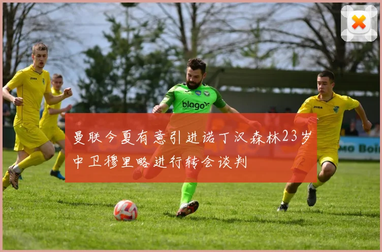 曼联今夏有意引进诺丁汉森林23岁中卫穆里略进行转会谈判