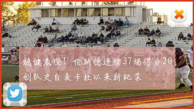 稳健表现！伦纳德连续37场得分20创队史自麦卡杜以来新纪录