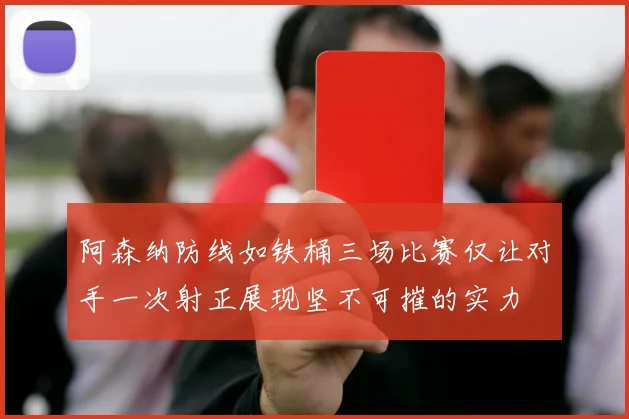 阿森纳防线如铁桶三场比赛仅让对手一次射正展现坚不可摧的实力