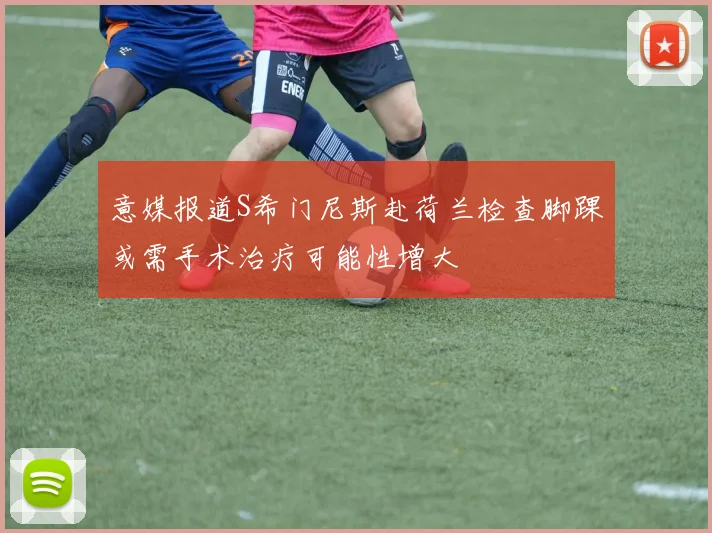 意媒报道S希门尼斯赴荷兰检查脚踝或需手术治疗可能性增大