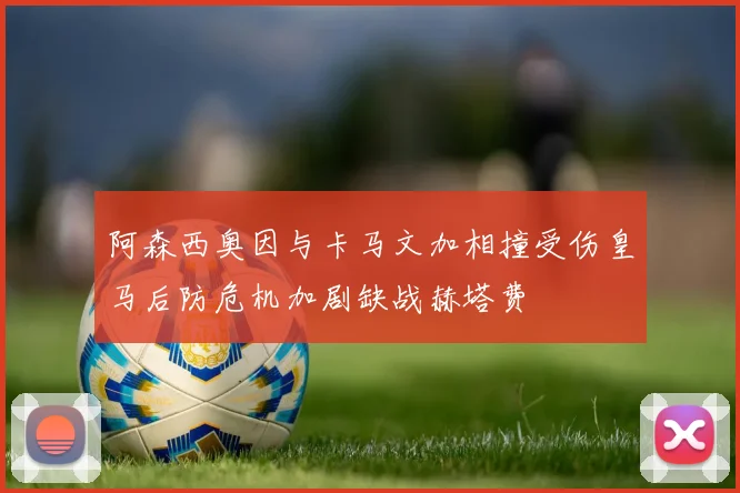 阿森西奥因与卡马文加相撞受伤皇马后防危机加剧缺战赫塔费