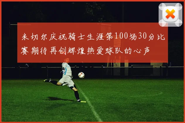 米切尔庆祝骑士生涯第100场30分比赛期待再创辉煌热爱球队的心声