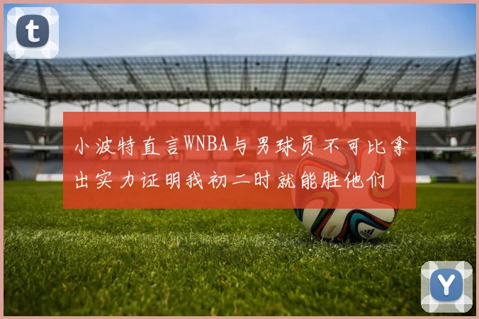 小波特直言WNBA与男球员不可比拿出实力证明我初二时就能胜他们