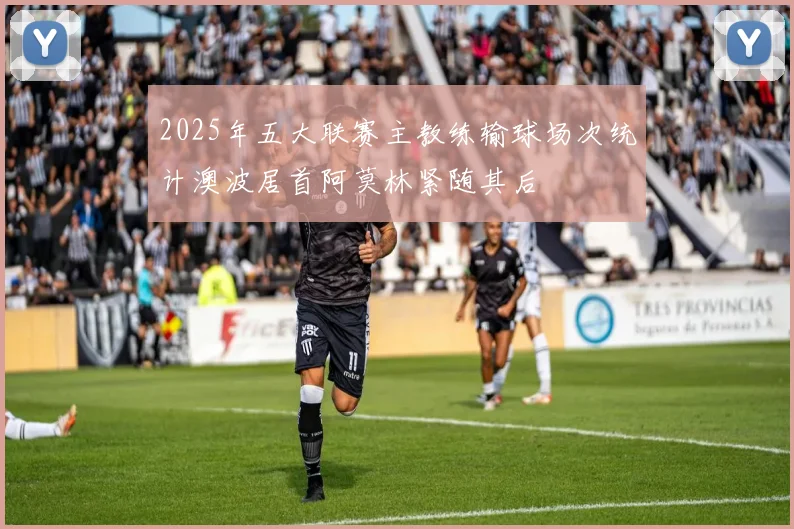 2025年五大联赛主教练输球场次统计澳波居首阿莫林紧随其后