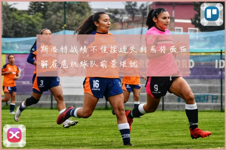 斯洛特战绩不佳接连失利或将面临解雇危机球队前景堪忧