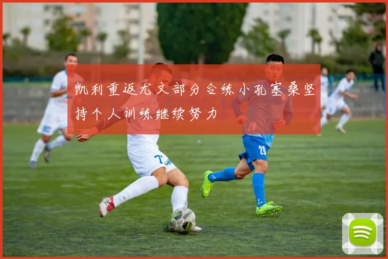 凯利重返尤文部分合练小孔塞桑坚持个人训练继续努力
