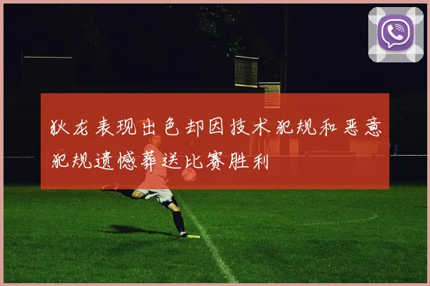 狄龙表现出色却因技术犯规和恶意犯规遗憾葬送比赛胜利
