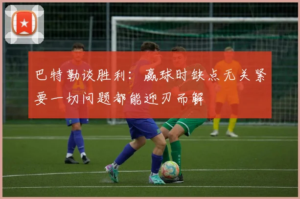 巴特勒谈胜利：赢球时缺点无关紧要一切问题都能迎刃而解