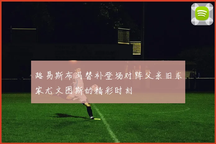 路易斯布冯替补登场对阵父亲旧东家尤文图斯的精彩时刻