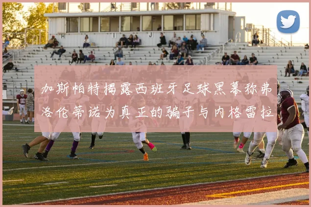 加斯帕特揭露西班牙足球黑幕称弗洛伦蒂诺为真正的骗子与内格雷拉相似