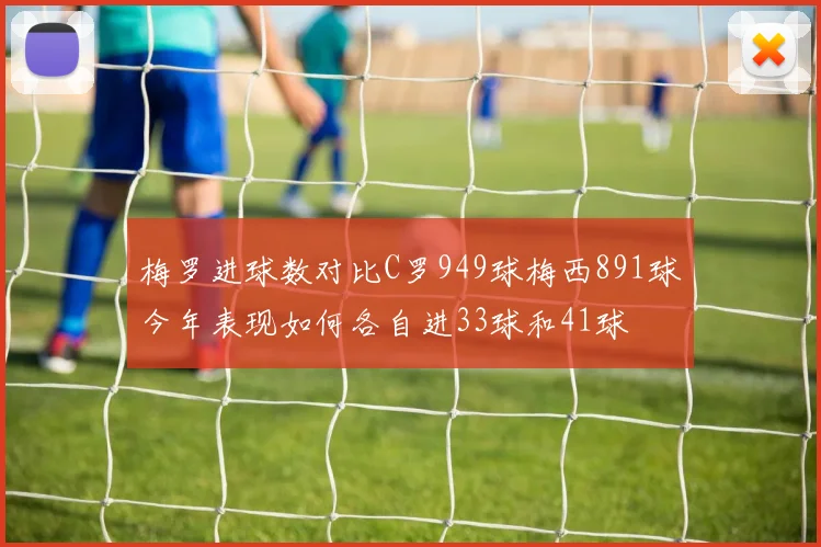 梅罗进球数对比C罗949球梅西891球今年表现如何各自进33球和41球