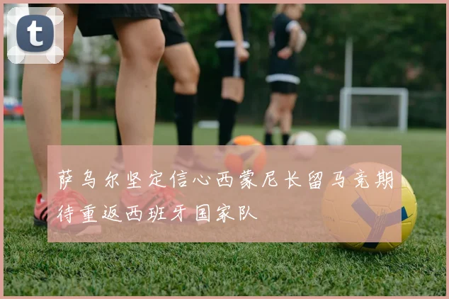萨乌尔坚定信心西蒙尼长留马竞期待重返西班牙国家队