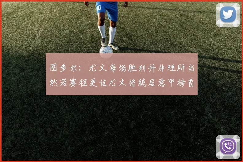 图多尔：尤文每场胜利并非理所当然若赛程更佳尤文将稳居意甲榜首