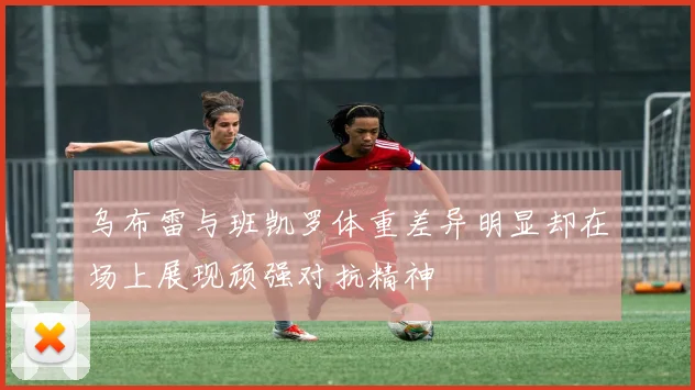 乌布雷与班凯罗体重差异明显却在场上展现顽强对抗精神