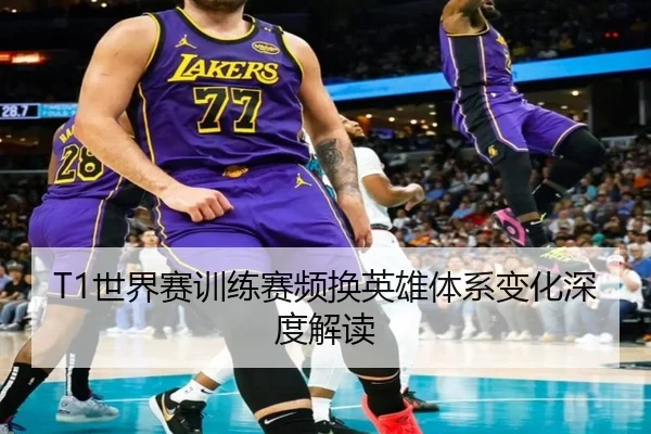 T1世界赛训练赛频换英雄体系变化深度解读 | 3377Sports